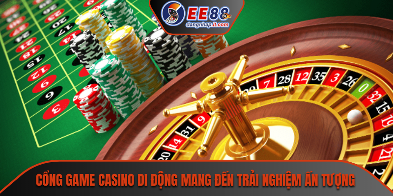 Cổng game casino di động mang đến trải nghiệm ấn tượng