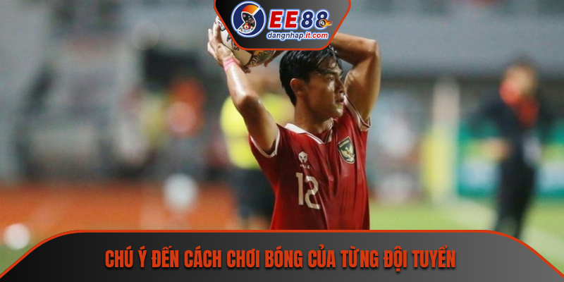 Chú ý đến cách chơi bóng của từng đội tuyển