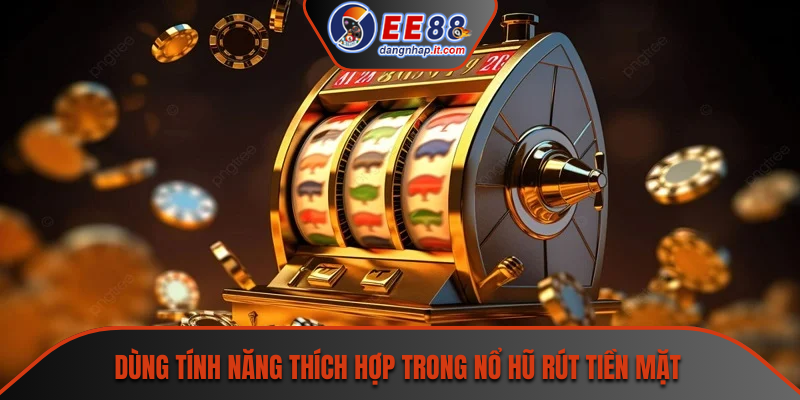 Dùng tính năng thích hợp trong nổ hũ rút tiền mặt