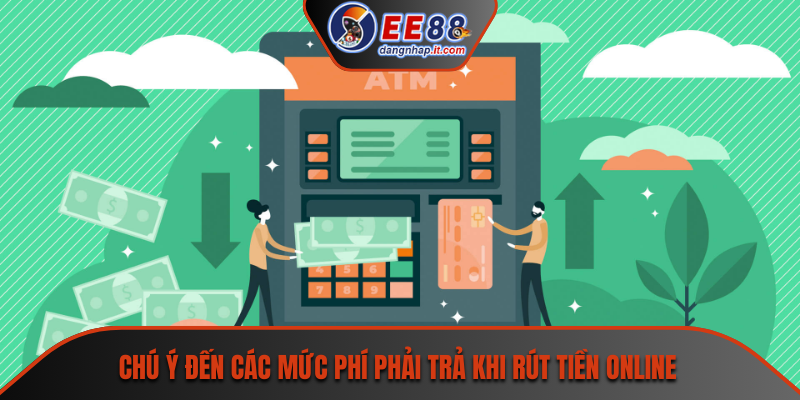 Chú ý đến các mức phí phải trả khi rút tiền online