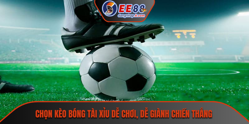 Chọn kèo bóng tài xỉu dễ chơi, dễ giành chiến thắng